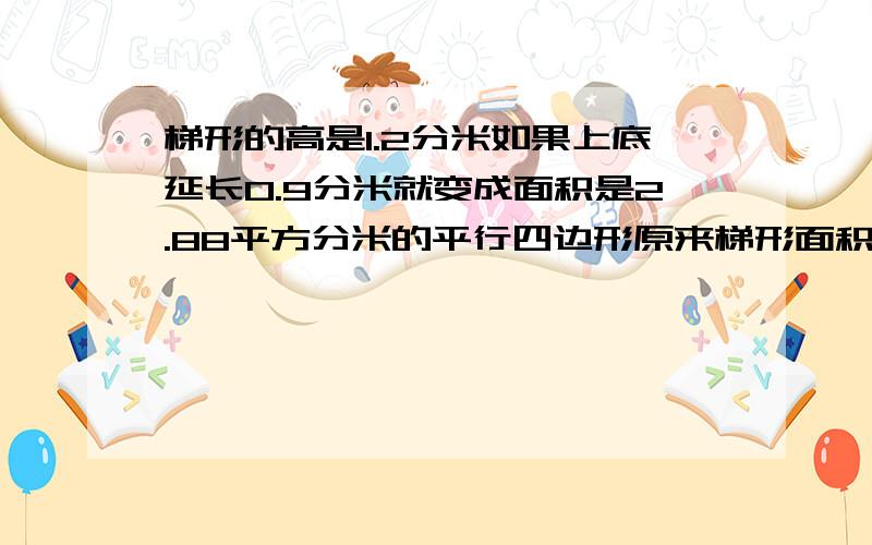 梯形的高是1.2分米如果上底延长0.9分米就变成面积是2.88平方分米的平行四边形原来梯形面积是多少平方分米