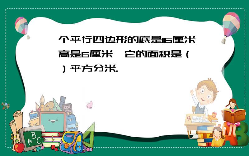 一个平行四边形的底是16厘米,高是6厘米,它的面积是（　　）平方分米.