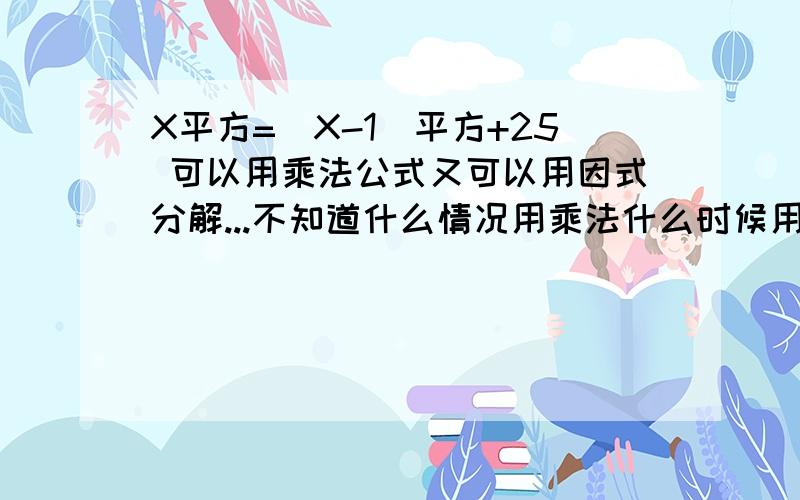 X平方=（X-1）平方+25 可以用乘法公式又可以用因式分解...不知道什么情况用乘法什么时候用因式