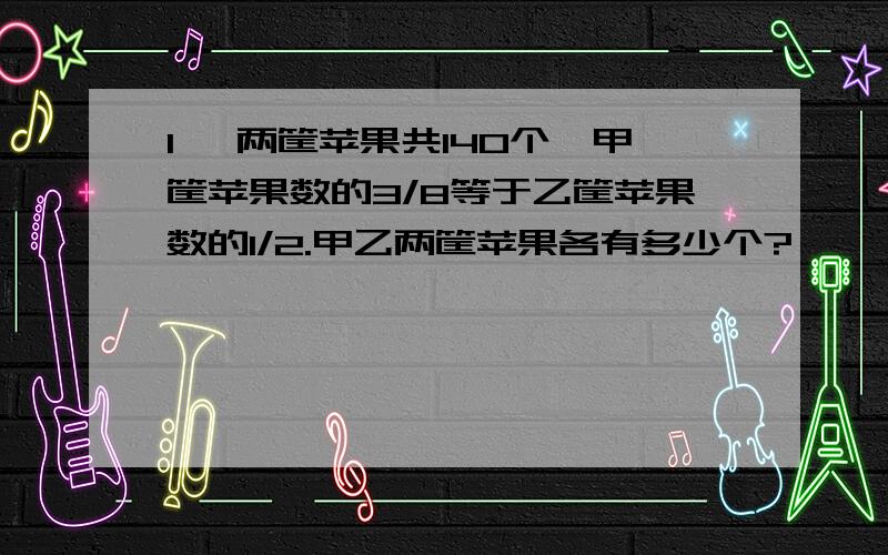 1、 两筐苹果共140个,甲筐苹果数的3/8等于乙筐苹果数的1/2.甲乙两筐苹果各有多少个?