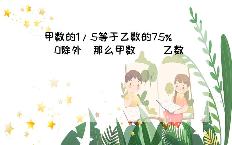 甲数的1/5等于乙数的75%(0除外)那么甲数( )乙数