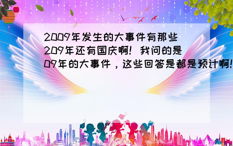 2009年发生的大事件有那些209年还有国庆啊！我问的是09年的大事件，这些回答是都是预计啊！