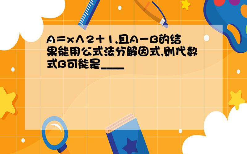 A＝x∧2＋1,且A－B的结果能用公式法分解因式,则代数式B可能是____