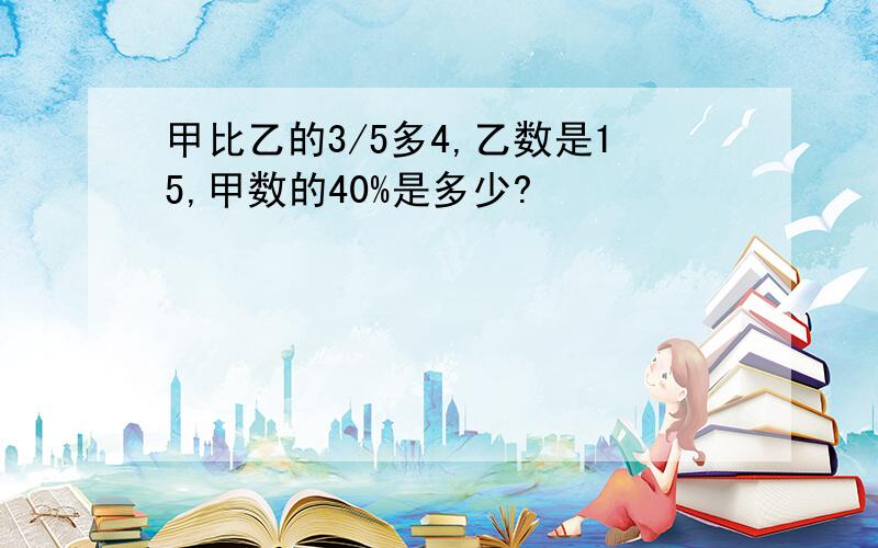 甲比乙的3/5多4,乙数是15,甲数的40%是多少?