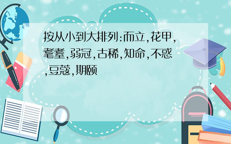 按从小到大排列:而立,花甲,耄耋,弱冠,古稀,知命,不惑,豆蔻,期颐