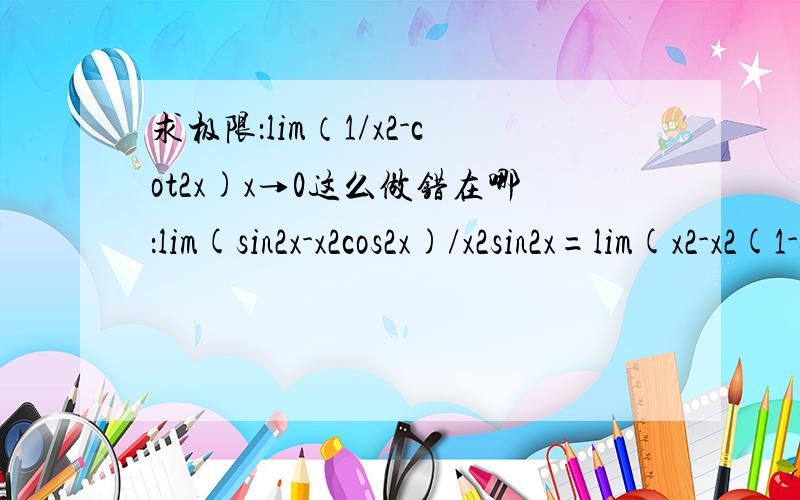 求极限：lim（1/x2-cot2x)x→0这么做错在哪：lim(sin2x-x2cos2x)/x2sin2x=lim(x2-x2(1-sin2x))/x4=lim(x2-x2+x4)/x4=1为什么不能这么求?