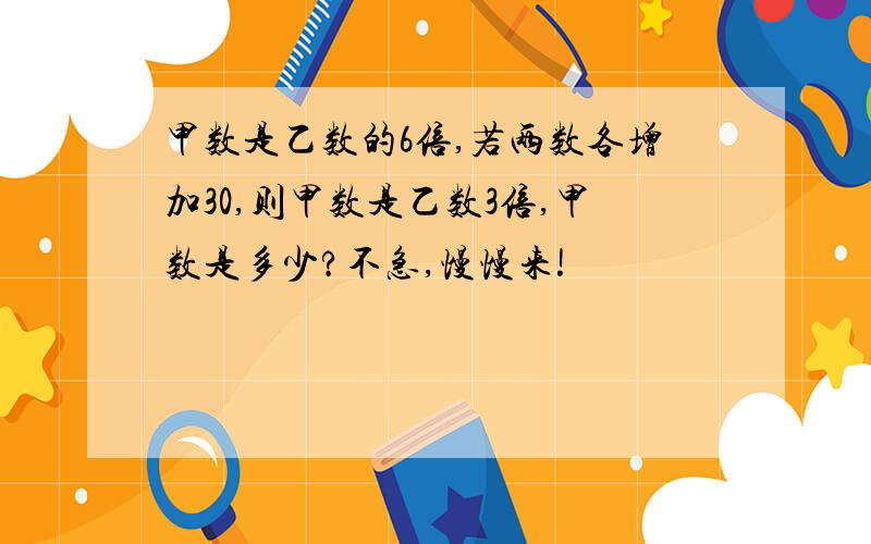 甲数是乙数的6倍,若两数各增加30,则甲数是乙数3倍,甲数是多少?不急,慢慢来!