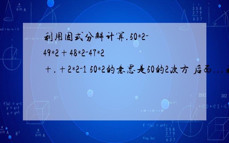 利用因式分解计算.50*2-49*2+48*2-47*2+.+2*2-1 50*2的意思是50的2次方 后面...利用因式分解计算.50*2-49*2+48*2-47*2+.+2*2-150*2的意思是50的2次方 后面类似的都是这个意思