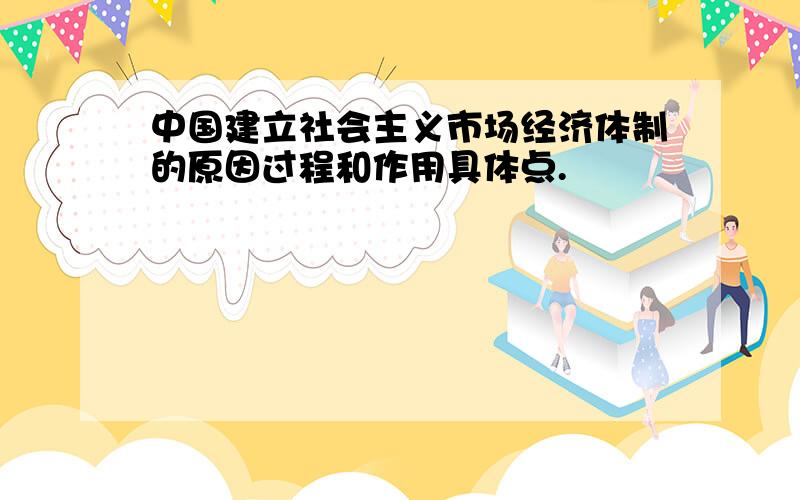 中国建立社会主义市场经济体制的原因过程和作用具体点.