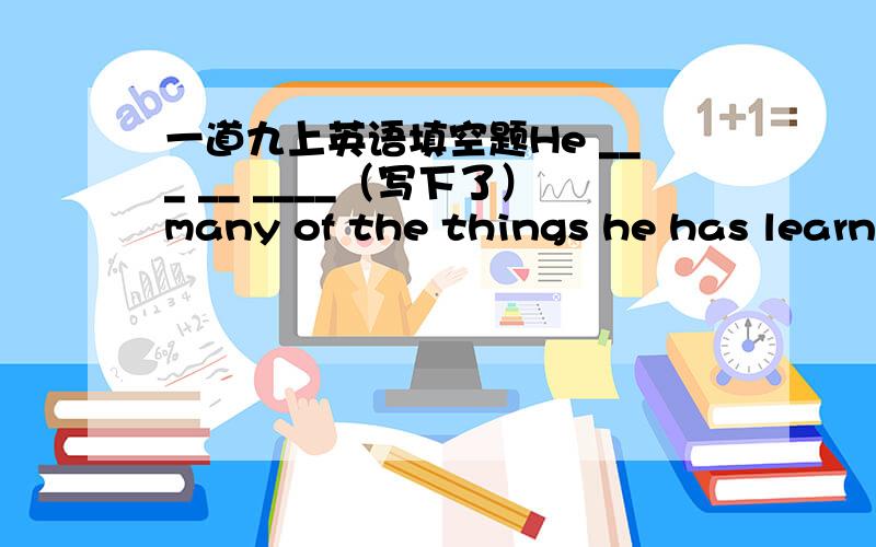 一道九上英语填空题He ___ __ ____（写下了）many of the things he has learned from then in scientific papers.