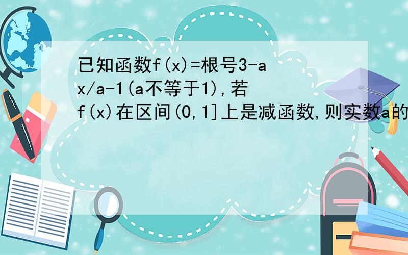 已知函数f(x)=根号3-ax/a-1(a不等于1),若f(x)在区间(0,1]上是减函数,则实数a的取值范围是什么.用导数知识解答,