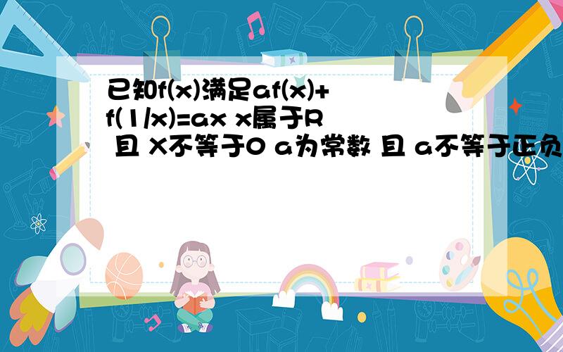 已知f(x)满足af(x)+f(1/x)=ax x属于R 且 X不等于0 a为常数 且 a不等于正负1 求 f(x)