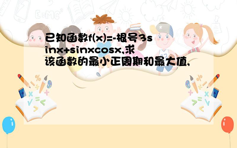 已知函数f(x)=-根号3sinx+sinxcosx,求该函数的最小正周期和最大值,