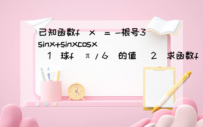 已知函数f（x）= -根号3sinx+sinxcosx （1）球f（π/6）的值 （2）求函数f（x）的最小正周期及最大值