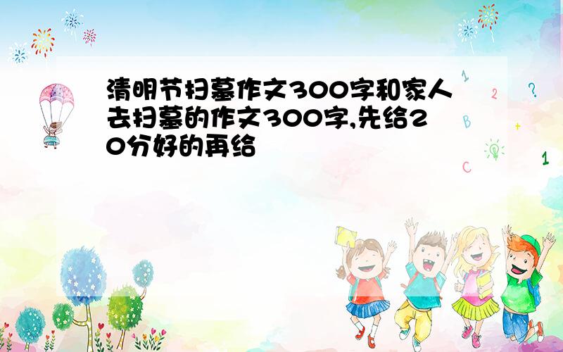 清明节扫墓作文300字和家人去扫墓的作文300字,先给20分好的再给