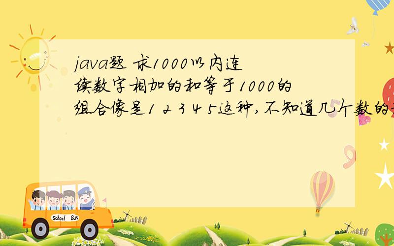 java题 求1000以内连续数字相加的和等于1000的组合像是1 2 3 4 5这种,不知道几个数的和等于1000