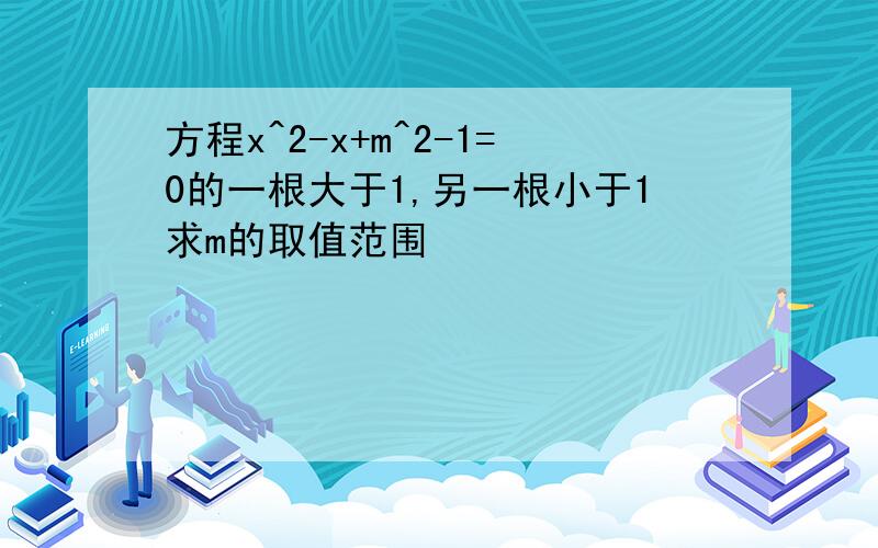 方程x^2-x+m^2-1=0的一根大于1,另一根小于1求m的取值范围