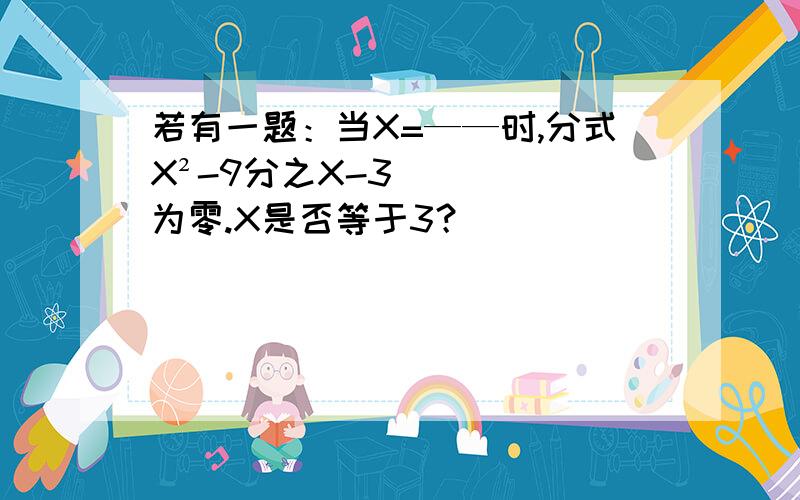 若有一题：当X=——时,分式X²-9分之X-3为零.X是否等于3？