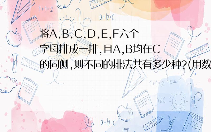 将A,B,C,D,E,F六个字母排成一排,且A,B均在C的同侧,则不同的排法共有多少种?(用数字作帮忙看看我的做法哪里错了 .将AB看为一个整体H,那么H整体内部排列有A2（2）种,C,D,E,F这这四个排列有A4（4）