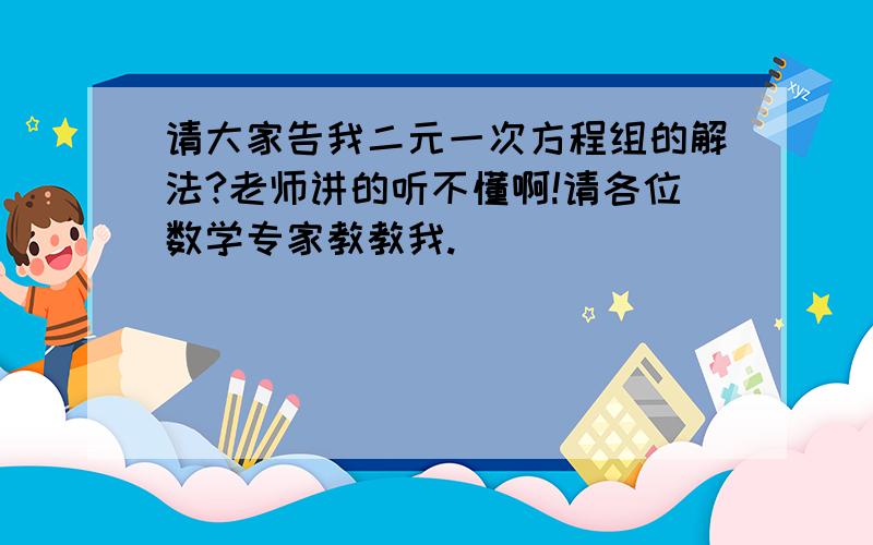 请大家告我二元一次方程组的解法?老师讲的听不懂啊!请各位数学专家教教我.