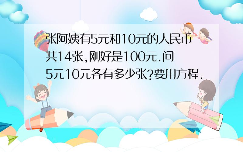 张阿姨有5元和10元的人民币共14张,刚好是100元.问5元10元各有多少张?要用方程.