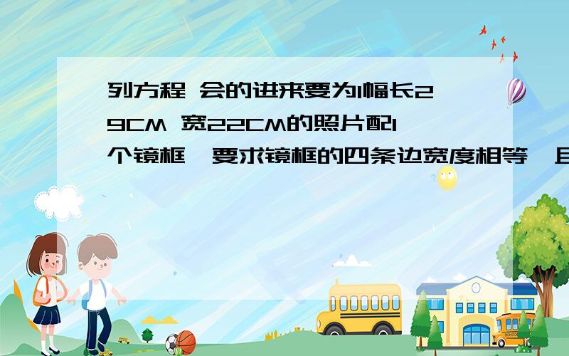 列方程 会的进来要为1幅长29CM 宽22CM的照片配1个镜框,要求镜框的四条边宽度相等,且镜框所占面积为照片面积的四分之一,镜框边的宽度应是多少?