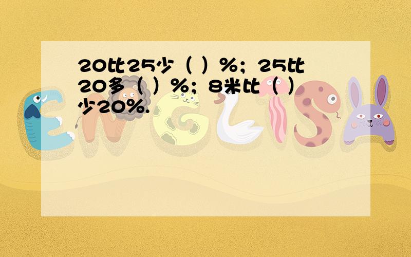 20比25少（ ）％；25比20多（ ）％；8米比（ ）少20％.