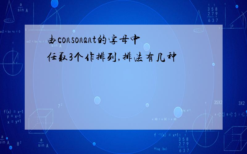 由consonant的字母中任取3个作排列,排法有几种