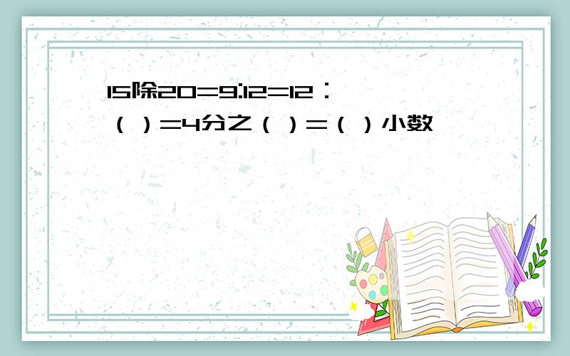 15除20=9:12=12：（）=4分之（）=（）小数