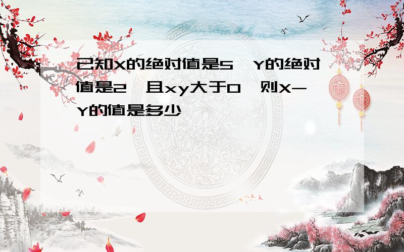 已知X的绝对值是5,Y的绝对值是2,且xy大于0,则X-Y的值是多少