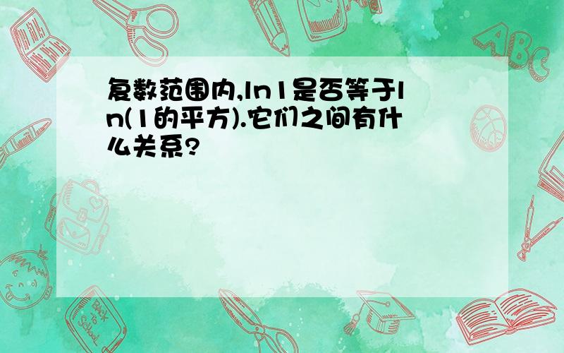 复数范围内,ln1是否等于ln(1的平方).它们之间有什么关系?