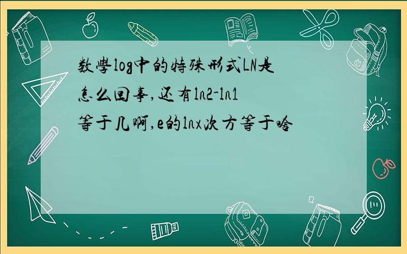 数学log中的特殊形式LN是怎么回事,还有ln2-ln1等于几啊,e的lnx次方等于啥