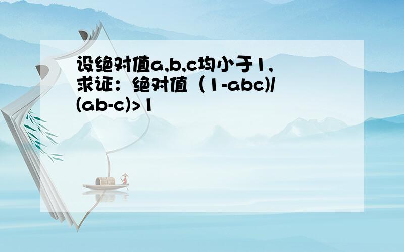 设绝对值a,b,c均小于1,求证：绝对值（1-abc)/(ab-c)>1