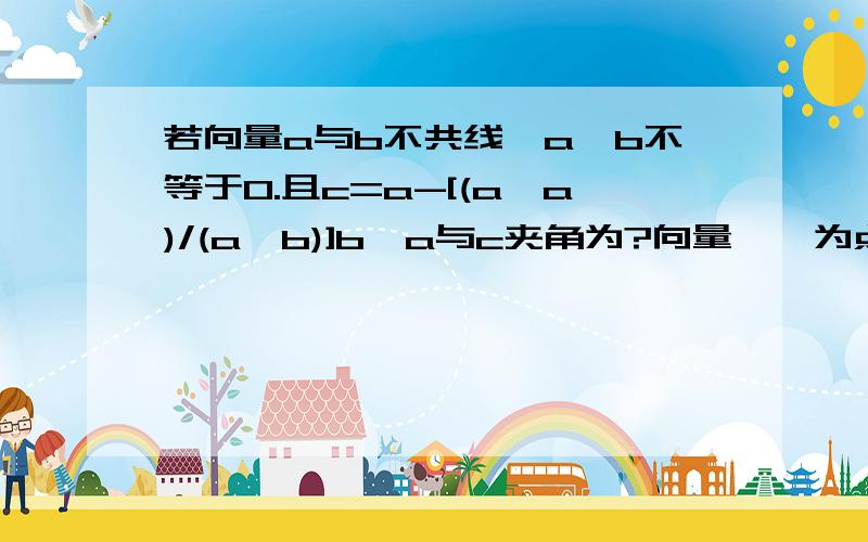 若向量a与b不共线,a*b不等于0.且c=a-[(a*a)/(a*b)]b,a与c夹角为?向量,*为点乘 请不要给我有人回答过的答案、