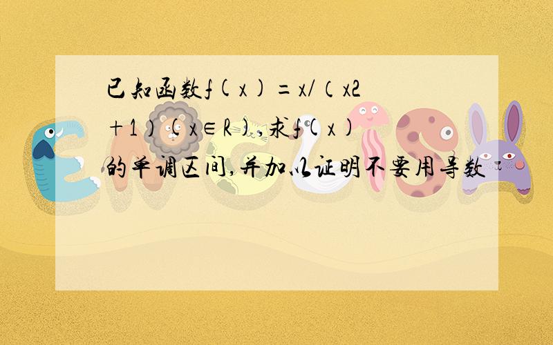 已知函数f(x)=x/（x2+1）(x∈R),求f(x)的单调区间,并加以证明不要用导数