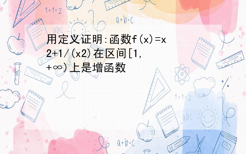 用定义证明:函数f(x)=x2+1/(x2)在区间[1,+∞)上是增函数