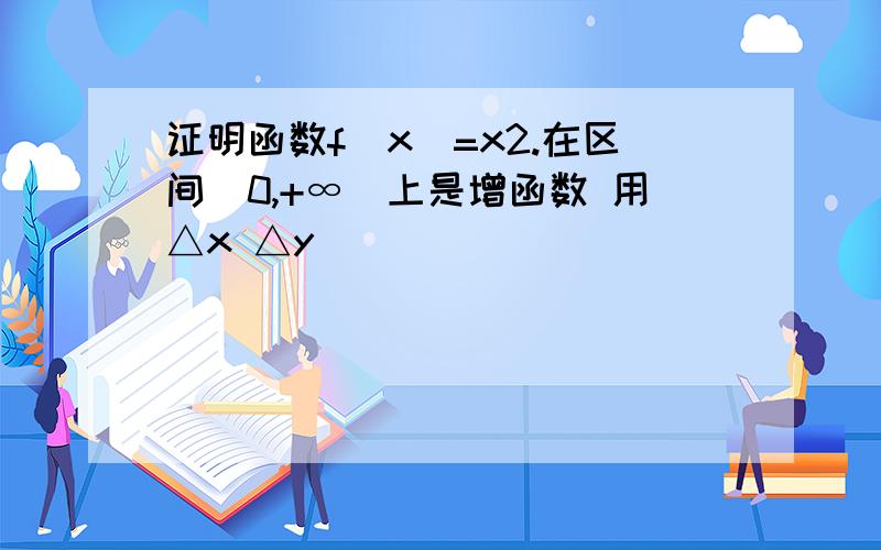 证明函数f(x)=x2.在区间[0,+∞）上是增函数 用△x △y