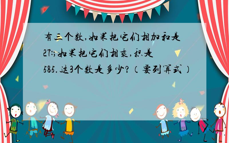 有三个数,如果把它们相加和是27:；如果把它们相乘,积是585.这3个数是多少?（要列算式）