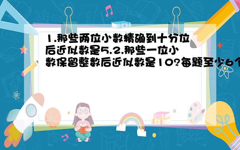 1.那些两位小数精确到十分位后近似数是5.2.那些一位小数保留整数后近似数是10?每题至少6个，我明天要交作业，