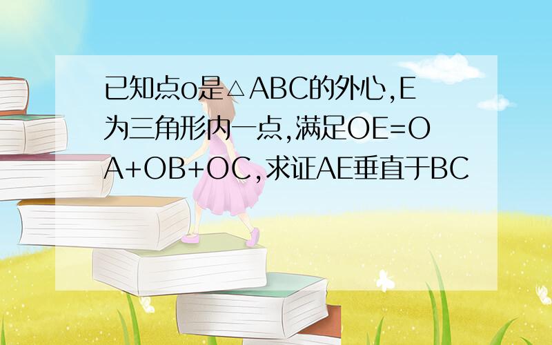 已知点o是△ABC的外心,E为三角形内一点,满足OE=OA+OB+OC,求证AE垂直于BC