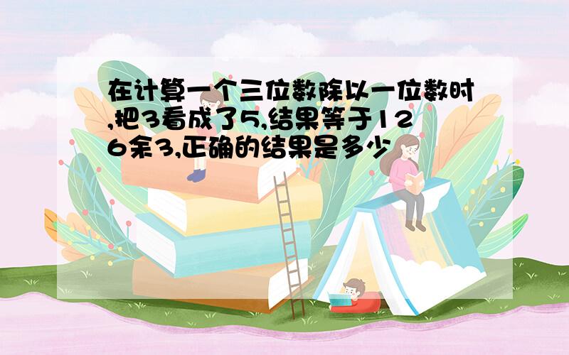 在计算一个三位数除以一位数时,把3看成了5,结果等于126余3,正确的结果是多少