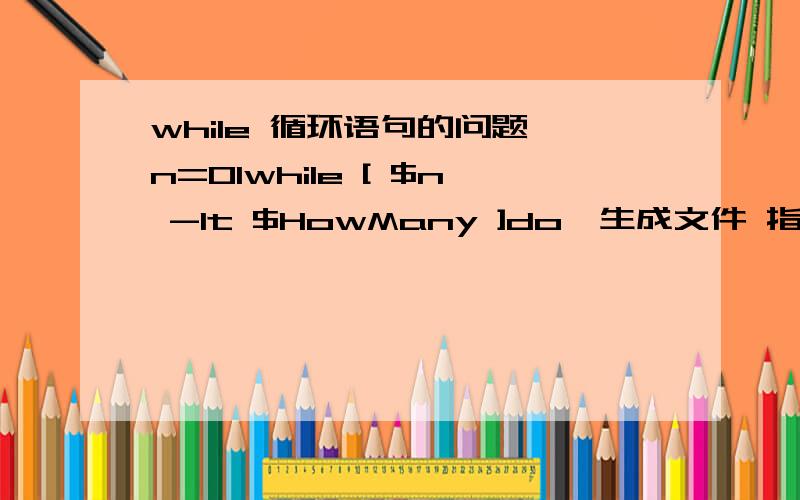 while 循环语句的问题{n=01while [ $n -lt $HowMany ]do*生成文件 指定目录