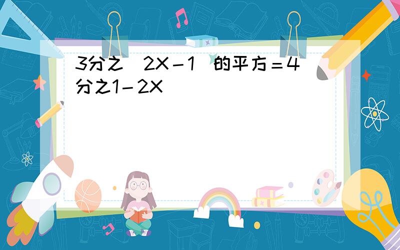 3分之（2X－1）的平方＝4分之1－2X