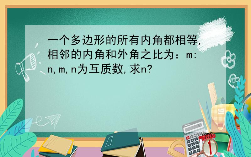 一个多边形的所有内角都相等,相邻的内角和外角之比为：m:n,m,n为互质数,求n?