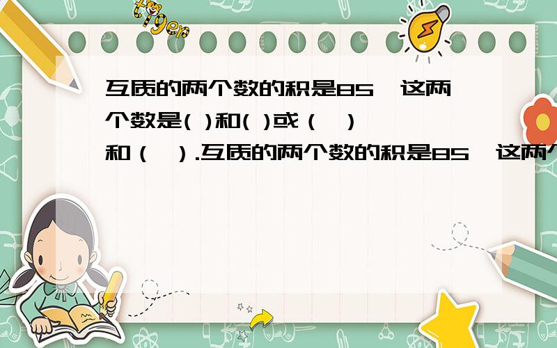 互质的两个数的积是85,这两个数是( )和( )或（ ）和（ ）.互质的两个数的积是85,这两个数是( )和( )或（ ）和（ （除了17和5，还有什么？）