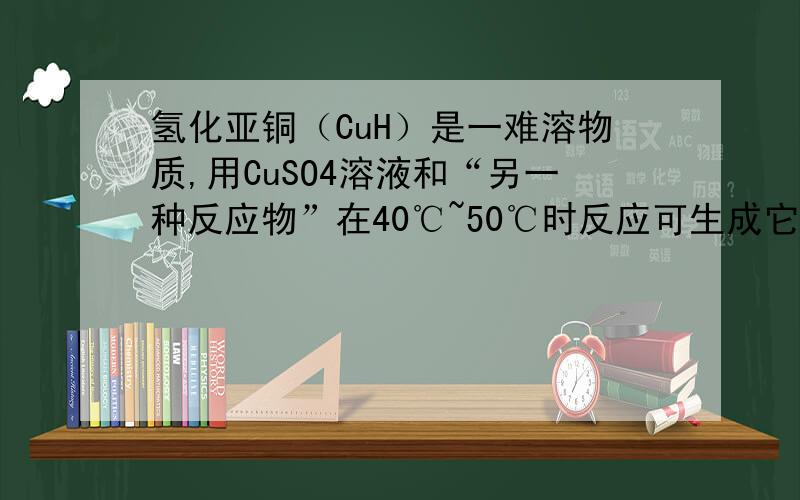 氢化亚铜（CuH）是一难溶物质,用CuSO4溶液和“另一种反应物”在40℃~50℃时反应可生成它.CuH不稳定,易分解；CuH在氯气中能燃烧；跟盐酸反应能产生气体,以下有关它的推断中错误的是 A．“另