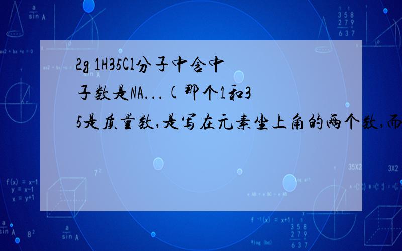 2g 1H35Cl分子中含中子数是NA...(那个1和35是质量数,是写在元素坐上角的两个数,而NA是阿伏加德罗常数)