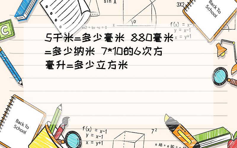 5千米=多少毫米 880毫米=多少纳米 7*10的6次方毫升=多少立方米