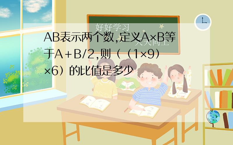 AB表示两个数,定义A×B等于A＋B/2,则（（1×9）×6）的比值是多少