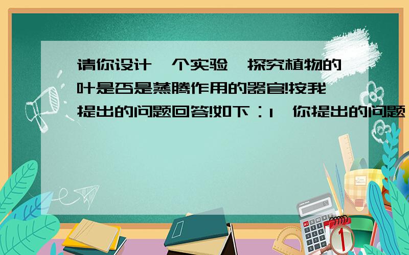 请你设计一个实验,探究植物的叶是否是蒸腾作用的器官!按我提出的问题回答!如下：1、你提出的问题：2、你做出的假设：3、你的试验方案：4、实验结论：